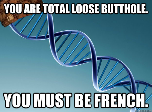 you are total loose butthole. you must be french. - you are total loose butthole. you must be french.  Scumbag Genetics