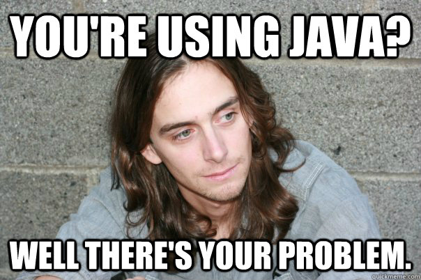 You're using Java? Well there's your problem.  