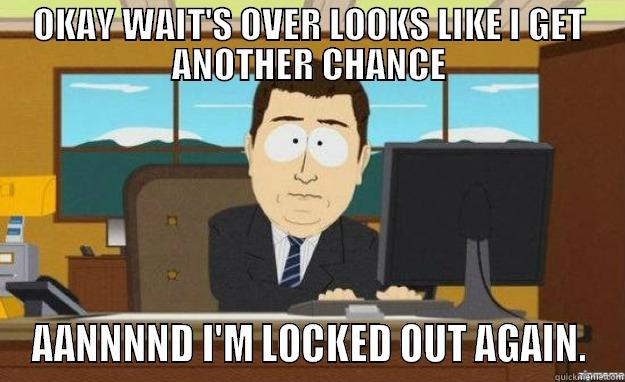 OKAY WAIT'S OVER LOOKS LIKE I GET ANOTHER CHANCE AANNNND I'M LOCKED OUT AGAIN. aaaand its gone