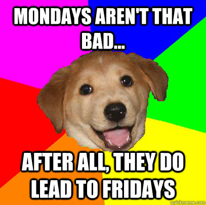 Mondays aren't that bad... after all, they do lead to Fridays  Advice Dog