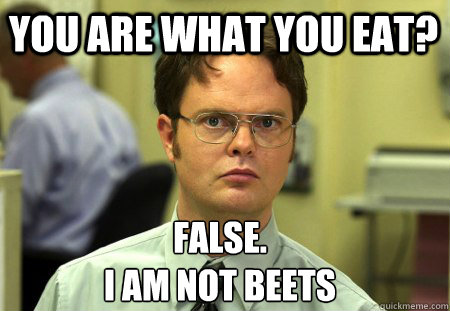 You are what you eat? False.
I am not beets  Schrute