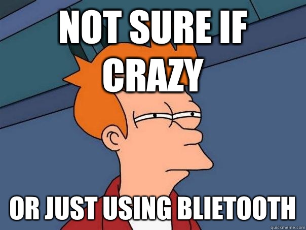 Not sure if crazy Or just using BlieTooth - Not sure if crazy Or just using BlieTooth  Futurama Fry