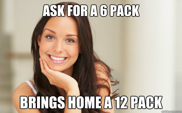 ASK FOR A 6 PACK BRINGS HOME A 12 PACK  Good Girl Gina