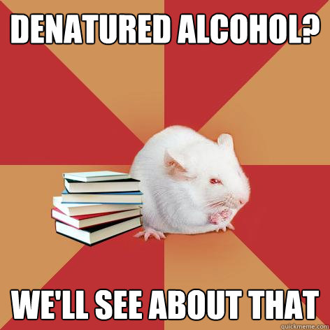 Denatured alcohol? we'll see about that  Science Major Mouse