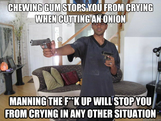 chewing gum stops you from crying when cutting an onion
 manning the f**k up will stop you from crying in any other situation  