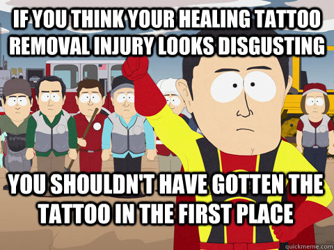 if you think your healing tattoo removal injury looks disgusting you shouldn't have gotten the tattoo in the first place  Captain Hindsight