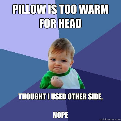 pillow is too warm for head thought i used other side,

nope - pillow is too warm for head thought i used other side,

nope  Success Kid