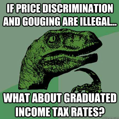 If price discrimination and gouging are illegal... What about graduated income tax rates? - If price discrimination and gouging are illegal... What about graduated income tax rates?  Philosoraptor