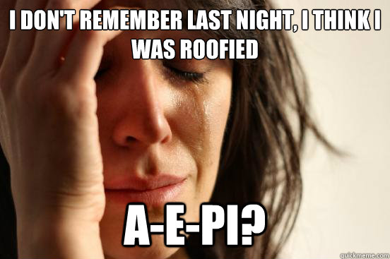 I don't remember last night, I think I was roofied A-E-Pi?  First World Problems