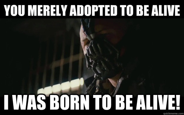 You merely adopted to be alive I was born to be alive!  Badass Bane