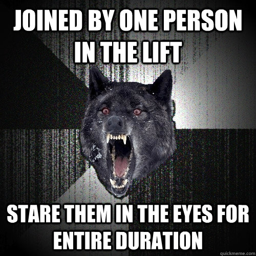 Joined by one person in the lift Stare them in the eyes for entire duration  Insanity Wolf