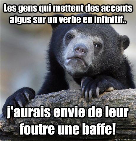 Les gens qui mettent des accents aigus sur un verbe en infinitif.. j'aurais envie de leur foutre une baffe!  Confession Bear