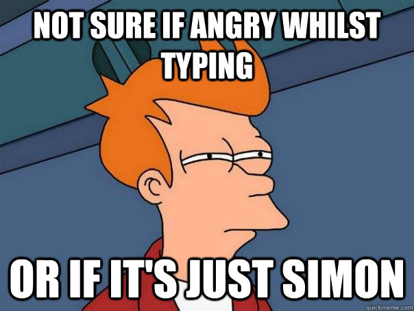 Not sure if angry whilst typing Or if it's just Simon  Futurama Fry