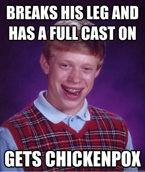 Breaks his leg and has a full cast on Gets chickenpox   Bad Luck Brian