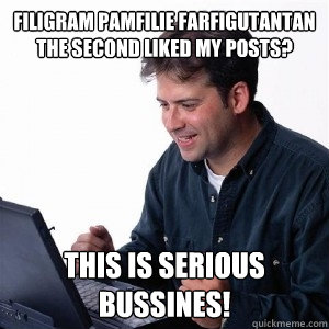 Filigram pamfilie farfigutantan the second liked my posts? This is serious bussines!  Lonely Computer Guy