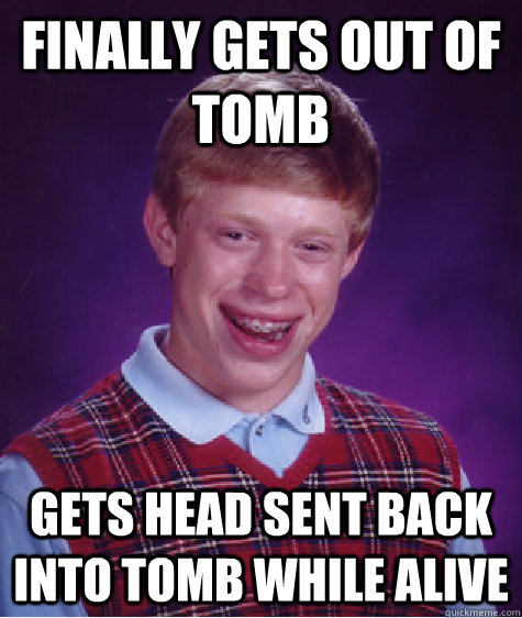 finally gets out of tomb gets head sent back into tomb while alive  Bad Luck Brian