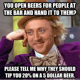 you open beers for people at the bar and hand it to them? please tell me why they should tip you 20% on a 5 dollar beer.  - you open beers for people at the bar and hand it to them? please tell me why they should tip you 20% on a 5 dollar beer.   Condescending Wonka