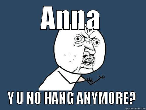 ANNA Y U NO HANG ANYMORE? Y U No