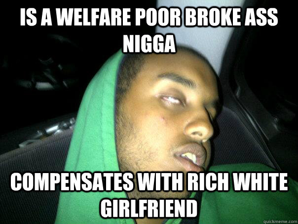 is a welfare poor broke ass nigga compensates with rich white girlfriend  