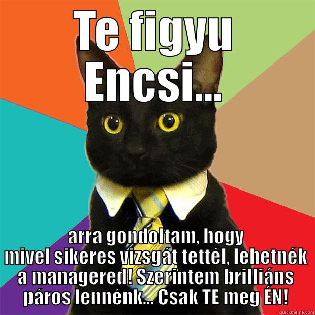 TE FIGYU ENCSI... ARRA GONDOLTAM, HOGY MIVEL SIKERES VIZSGÁT TETTÉL, LEHETNÉK A MANAGERED! SZERINTEM BRILLIÁNS PÁROS LENNÉNK... CSAK TE MEG ÉN! Business Cat