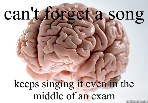 can't forget a song  keeps singing it even in the middle of an exam  Scumbag Brain