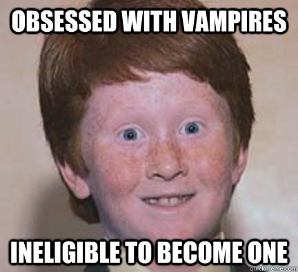 Obsessed with vampires Ineligible to become one  Over Confident Ginger