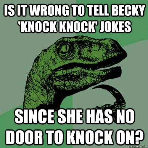 is it wrong to tell becky 'knock knock' jokes since she has no door to knock on? - is it wrong to tell becky 'knock knock' jokes since she has no door to knock on?  Philosoraptor