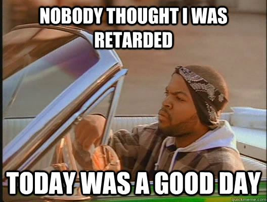 nobody thought i was retarded  Today was a good day  today was a good day