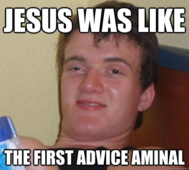 jesus was like the first advice aminal  10 Guy