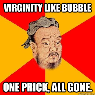 Virginity like bubble  one prick, all gone. - Virginity like bubble  one prick, all gone.  Confucius says