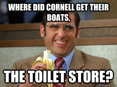 Where did cornell get their boats, the toilet store?  Brick Tamland