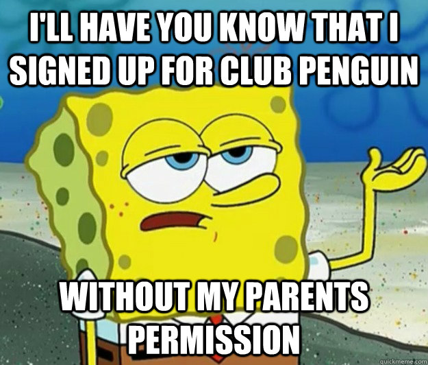 I'll have you know that I signed up for club penguin without my parents permission  Tough Spongebob