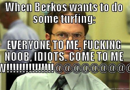 WHEN BERKOS WANTS TO DO SOME TURFING: EVERYONE TO ME, FUCKING NOOB, IDIOTS. COME TO ME NOW!!!!!!!!!!!!!!!@@@@@@@@@@ Schrute