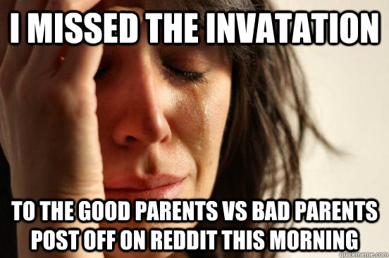 I missed the invatation  to the good parents vs bad parents post off on reddit this morning  First World Problems