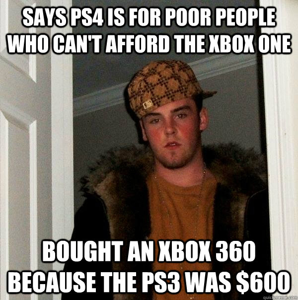 SAYS PS4 IS FOR POOR PEOPLE WHO CAN'T AFFORD THE XBOX ONE BOUGHT AN XBOX 360 BECAUSE THE PS3 WAS $600  Scumbag Steve