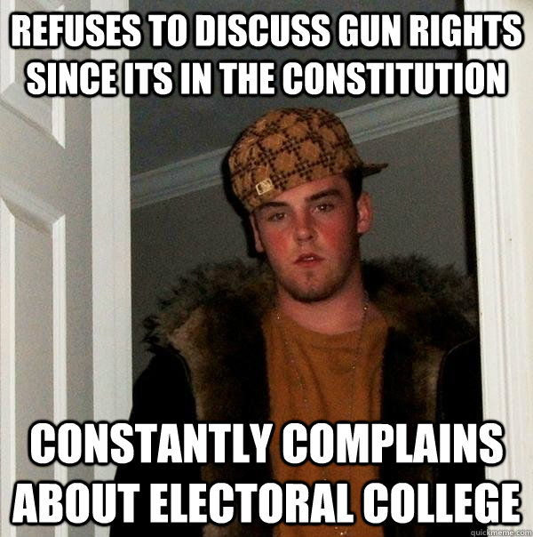 refuses to discuss gun rights since its in the constitution constantly complains about electoral college  Scumbag Steve