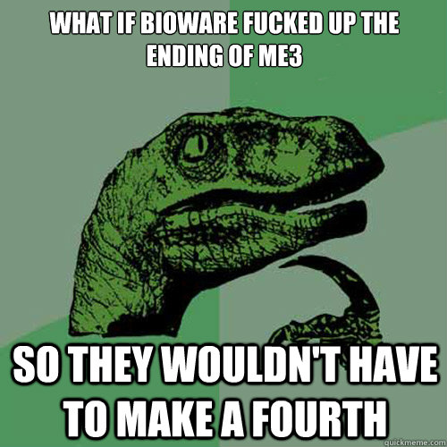 what if bioware fucked up the ending of me3  so they wouldn't have to make a fourth  Philosoraptor