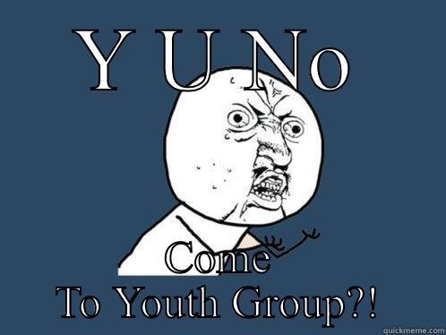 Y U NO COME TO YOUTH GROUP?! Y U No