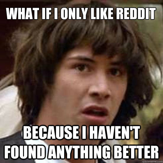 What if I only like reddit Because I haven't found anything better  conspiracy keanu