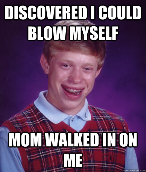 Discovered I could blow myself Mom walked in on me  Bad Luck Brian