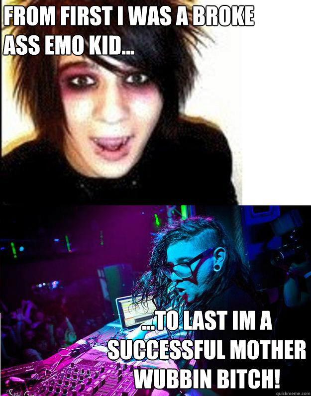 FROM FIRST I WAS A BROKE ASS EMO KID... ...TO LAST IM A SUCCESSFUL MOTHER WUBBIN BITCH!  Sonny Moore -- Skrillex