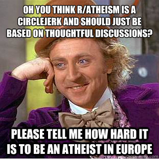 Oh you think r/atheism is a circlejerk and should just be based on thoughtful discussions?
 Please tell me how hard it is to be an Atheist in Europe  Condescending Wonka