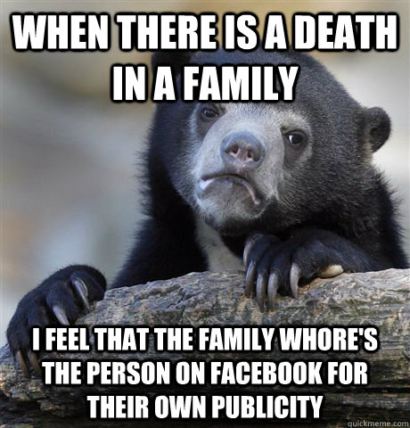 When there is a death in a family I feel that the family whore's the person on facebook for their own publicity  Confession Bear