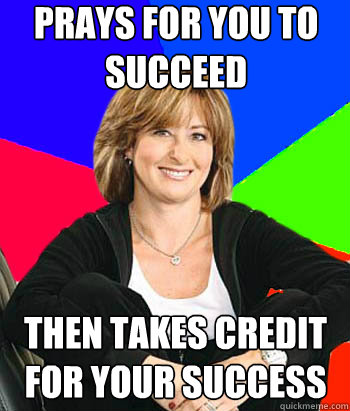 prays for you to succeed  then takes credit for your success  Sheltering Suburban Mom