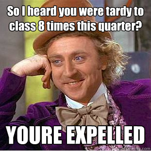 So I heard you were tardy to class 8 times this quarter? YOURE EXPELLED  - So I heard you were tardy to class 8 times this quarter? YOURE EXPELLED   Creepy Wonka