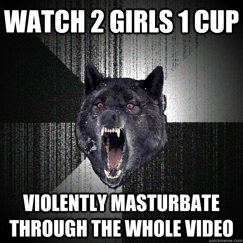 Watch 2 girls 1 cup violently masturbate through the whole video   Insanity Wolf