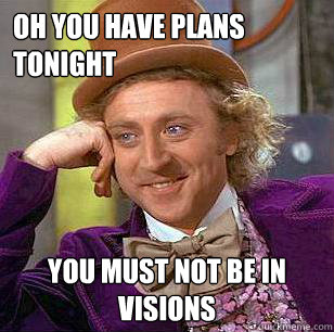 Oh you have plans tonight You must not be in Visions  Condescending Wonka