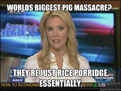 Worlds biggest pig massacre? They're just rice porridge, essentially.  Megyn Kelly