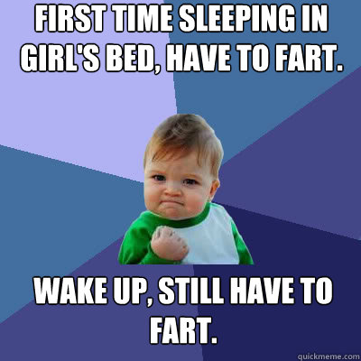 First time sleeping in girl's bed, have to fart. Wake up, still have to fart.  Success Baby