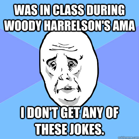 Was in class during Woody Harrelson's AMA I don't get any of these jokes.  Okay Guy